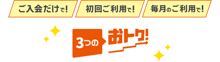 「ご入会だけで！」「初回ご利用で！」「毎月のご利用で！」3つのおトク！