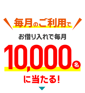 【おトク！3】いつものご利用でお借り入れで毎月10,000名当たる！