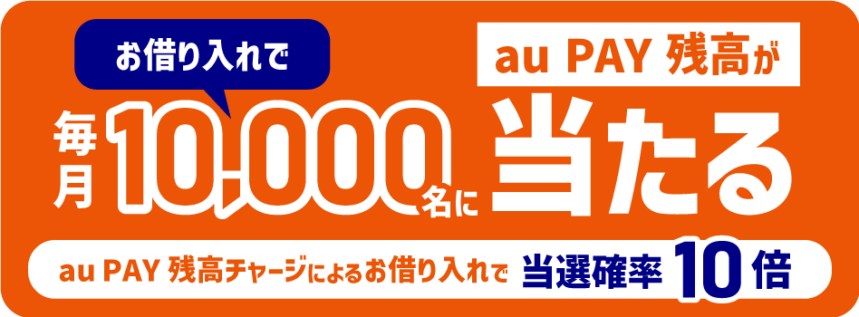 お借り入れで毎月10,000名にau PAY 残高が当たる【au PAY 残高チャージによるお借り入れで当選確率10倍】