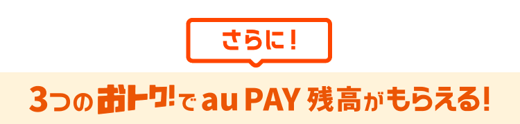 さらに！3つのおトク！でau PAY 残高がもらえる！