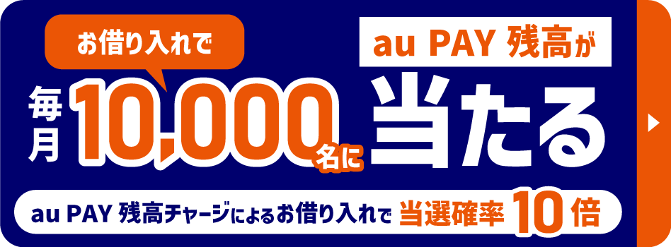 お借り入れで毎月10,000名にau PAY 残高が当たる【au PAYにチャージで当選確率10倍】条件・詳細＞