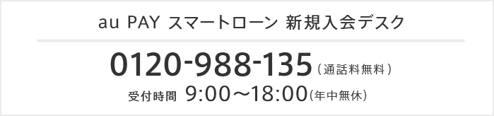 au PAY スマートローン 新規入会デスク 0120-988-135 （通話料無料） 受付時間9:00~18:00（年中無休）